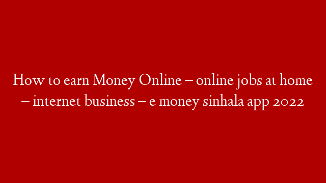 How to earn Money Online – online jobs at home – internet business – e money sinhala app 2022