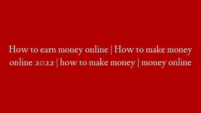 How to earn money online | How to make money online 2022 | how to make money | money online