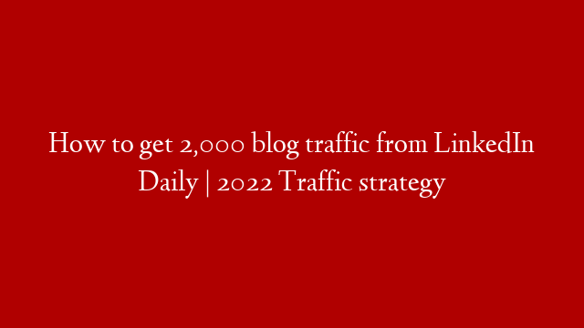 How to get 2,000 blog traffic from LinkedIn Daily | 2022  Traffic strategy