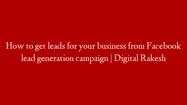 How to get leads for your business from Facebook lead generation campaign | Digital Rakesh