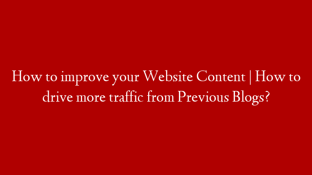 How to improve your Website Content | How to drive more traffic from Previous Blogs?