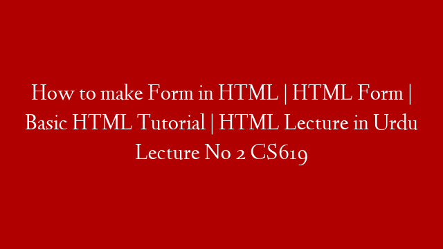 How to make Form in HTML | HTML Form | Basic HTML Tutorial | HTML Lecture in Urdu Lecture No 2 CS619