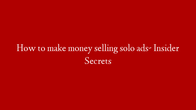 How to make money selling solo ads- Insider Secrets