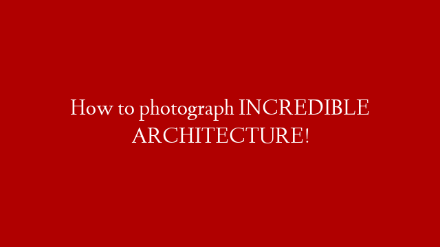 How to photograph INCREDIBLE ARCHITECTURE!