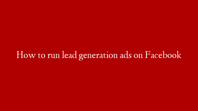 How to run lead generation ads on Facebook