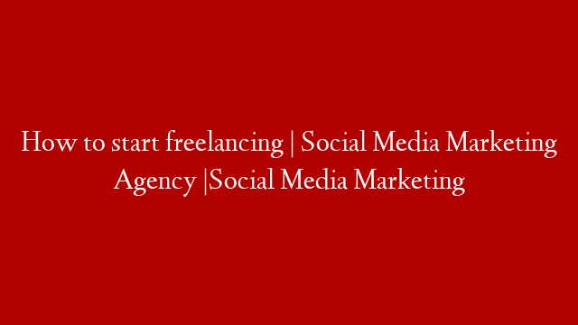 How to start freelancing | Social Media Marketing Agency |Social Media Marketing