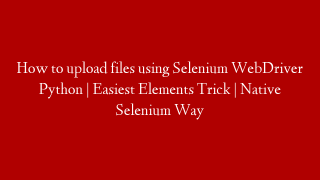 How to upload files using Selenium WebDriver Python | Easiest Elements Trick | Native Selenium Way