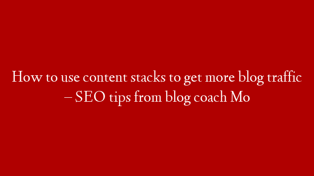 How to use content stacks to get more blog traffic – SEO tips from blog coach Mo