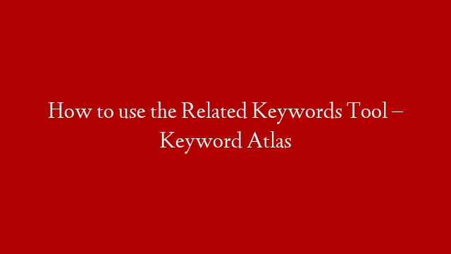 How to use the Related Keywords Tool – Keyword Atlas