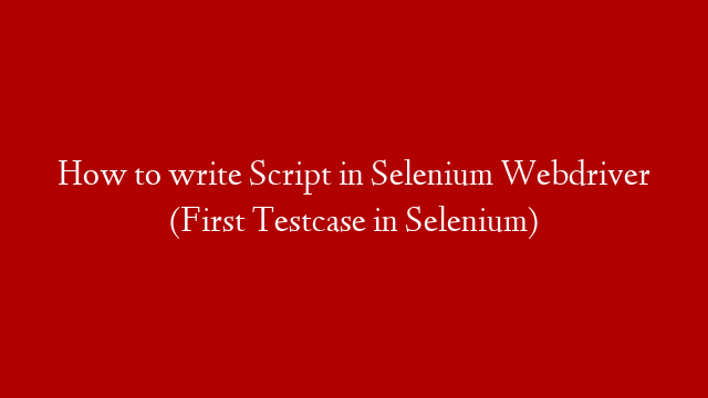 How to write Script in Selenium Webdriver (First Testcase in Selenium)