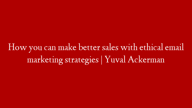 How you can make better sales with ethical email marketing strategies | Yuval Ackerman