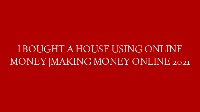 I BOUGHT A HOUSE USING ONLINE MONEY |MAKING MONEY ONLINE 2021