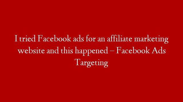 I tried Facebook ads for an affiliate marketing website and this happened – Facebook Ads Targeting