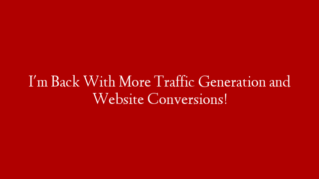 I'm Back With More Traffic Generation and Website Conversions!