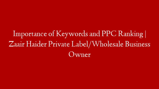 Importance of Keywords and PPC Ranking | Zaair Haider Private Label/Wholesale Business Owner
