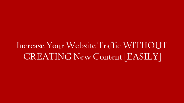 Increase Your Website Traffic WITHOUT CREATING New Content [EASILY]