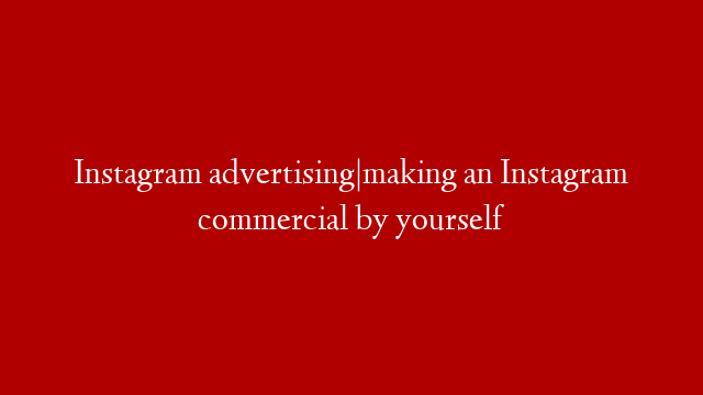 Instagram advertising|making an Instagram commercial by yourself