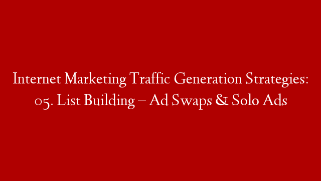 Internet Marketing Traffic Generation Strategies: 05. List Building – Ad Swaps & Solo Ads