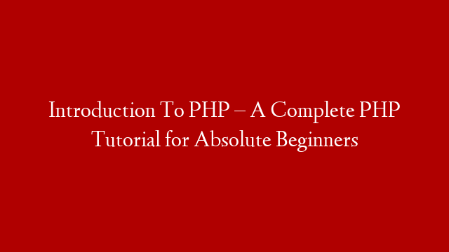 Introduction To PHP – A Complete PHP Tutorial for Absolute Beginners