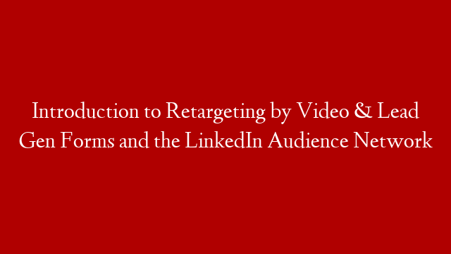 Introduction to Retargeting by Video & Lead Gen Forms and the LinkedIn Audience Network