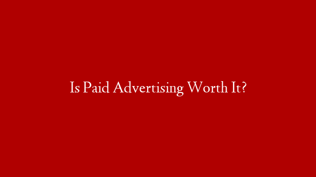 Is Paid Advertising Worth It?