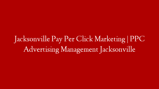 Jacksonville Pay Per Click Marketing | PPC Advertising Management Jacksonville