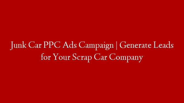 Junk Car PPC Ads Campaign | Generate Leads for Your Scrap Car Company