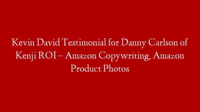 Kevin David Testimonial for Danny Carlson of Kenji ROI – Amazon Copywriting, Amazon Product Photos