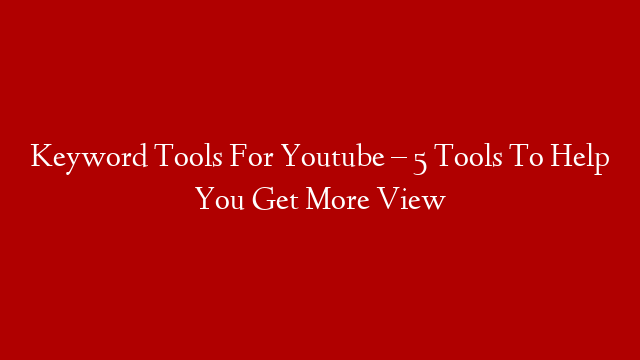 Keyword Tools For Youtube – 5 Tools To Help You Get More View