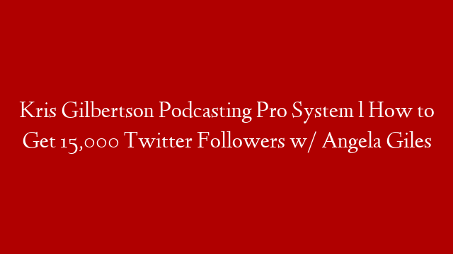 Kris Gilbertson Podcasting Pro System l How to Get 15,000 Twitter Followers w/ Angela Giles