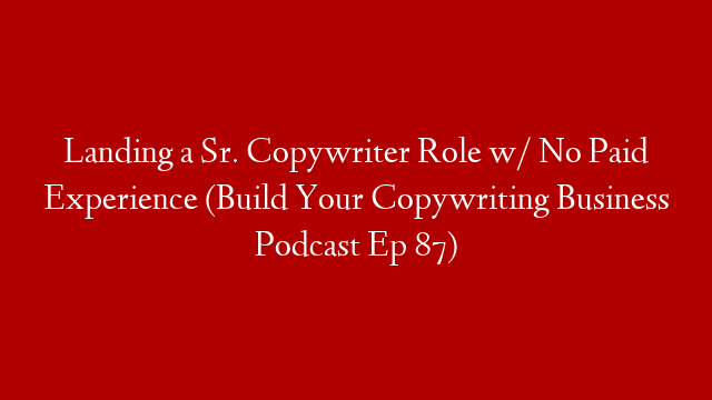 Landing a Sr. Copywriter Role w/ No Paid Experience (Build Your Copywriting Business Podcast Ep 87)