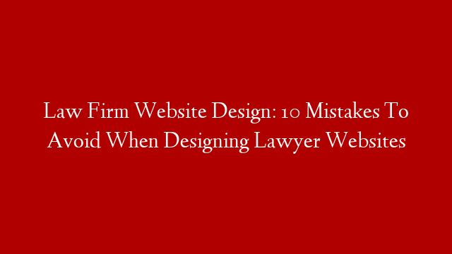 Law Firm Website Design: 10 Mistakes To Avoid When Designing Lawyer Websites