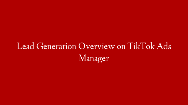 Lead Generation Overview on TikTok Ads Manager