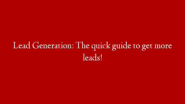 Lead Generation: The quick guide to get more leads!