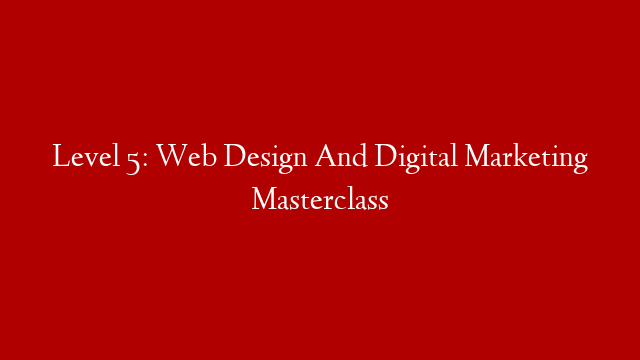 Level 5: Web Design And Digital Marketing Masterclass