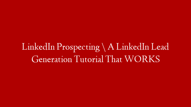 LinkedIn Prospecting \ A LinkedIn Lead Generation Tutorial That WORKS