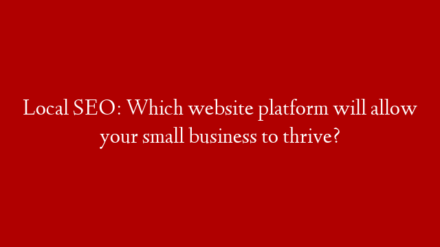 Local SEO: Which website platform will allow your small business to thrive?