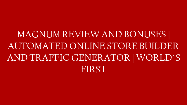 MAGNUM REVIEW AND BONUSES | AUTOMATED ONLINE STORE BUILDER AND TRAFFIC GENERATOR | WORLD`S FIRST