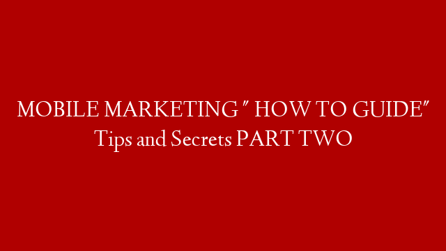 MOBILE MARKETING " HOW TO GUIDE" Tips and Secrets PART TWO