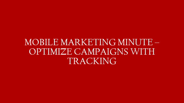 MOBILE MARKETING MINUTE – OPTIMIZE CAMPAIGNS WITH TRACKING