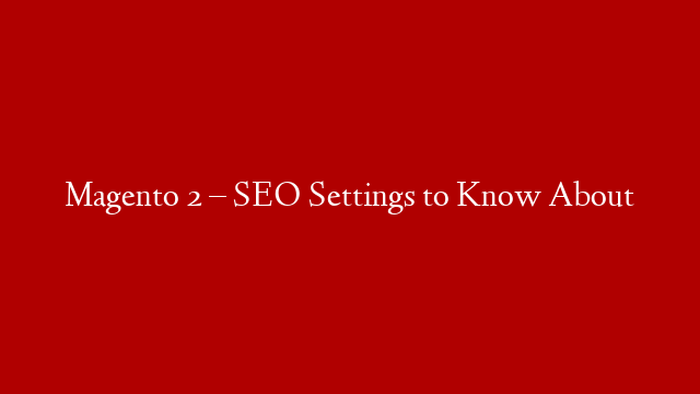 Magento 2 – SEO Settings to Know About