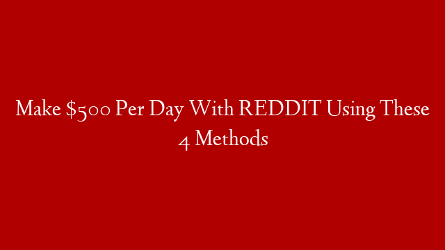 Make $500 Per Day With REDDIT Using These 4 Methods