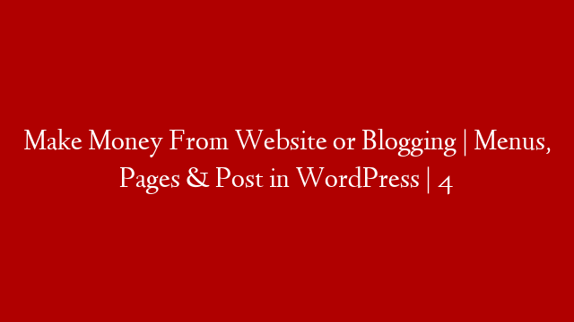 Make Money From Website or Blogging | Menus, Pages & Post in WordPress | 4