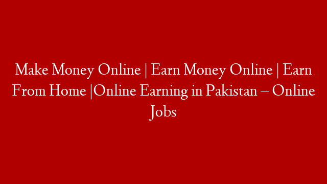 Make Money Online | Earn Money Online  | Earn From Home |Online Earning in Pakistan – Online Jobs