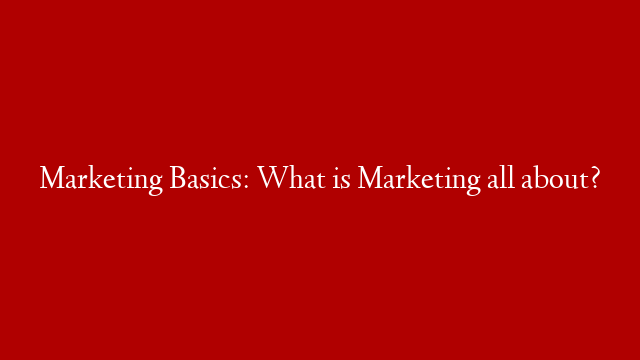 Marketing Basics: What is Marketing all about?