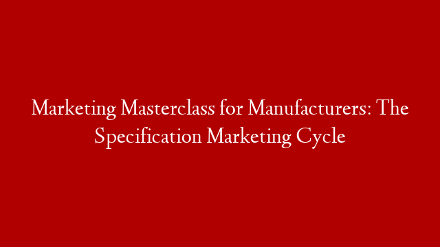 Marketing Masterclass for Manufacturers: The Specification Marketing Cycle