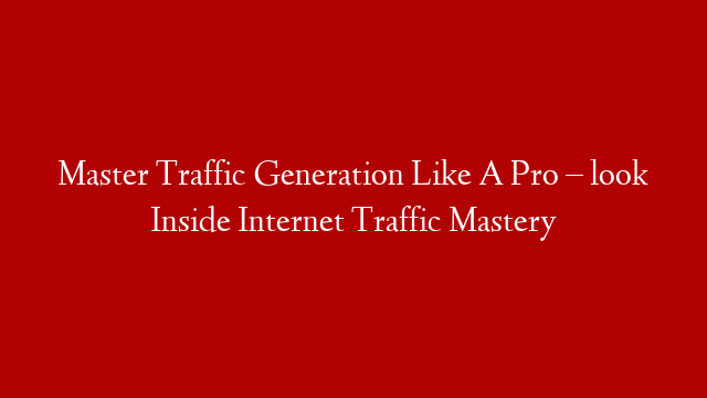 Master Traffic Generation Like A Pro – look Inside Internet Traffic Mastery