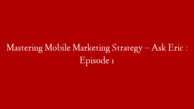 Mastering Mobile Marketing Strategy – Ask Eric : Episode 1