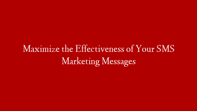 Maximize the Effectiveness of Your SMS Marketing Messages