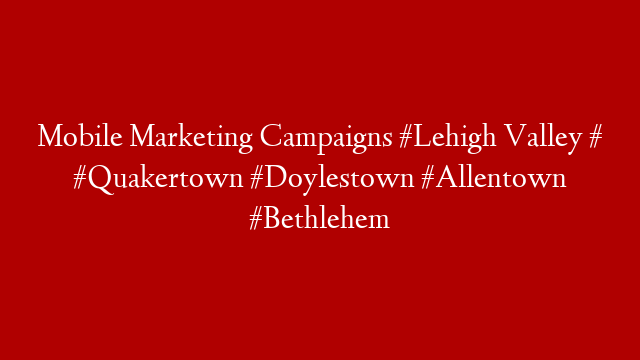 Mobile Marketing Campaigns #Lehigh Valley # #Quakertown #Doylestown #Allentown #Bethlehem